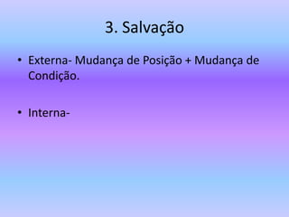 3. Salvação
• Externa- Mudança de Posição + Mudança de
Condição.
• Interna-
 