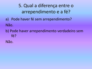 5. Qual a diferença entre o
arrependimento e a fé?
a) Pode haver fé sem arrependimento?
Não.
b) Pode haver arrependimento verdadeiro sem
fé?
Não.
 