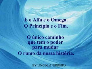É o Alfa e o Omega.
  O Princípio e o Fim.

    O único caminho
    que tem o poder
      para mudar
O rumo da nossa história.

      BY LINCOLN FERREIRA
 