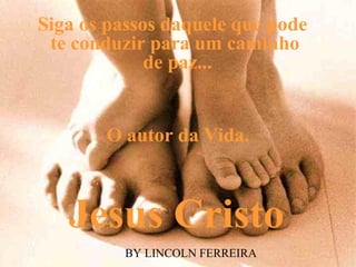 Siga os passos daquele que pode
 te conduzir para um caminho
             de paz...


       O autor da Vida.



   Jesus Cristo
          BY LINCOLN FERREIRA
 