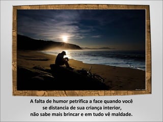 A falta de humor petrifica a face quando você
se distancia de sua criança interior,
não sabe mais brincar e em tudo vê maldade.
 