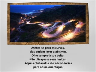 Atente-se para as curvas,
elas podem levar a abismos.
Olhe sempre à sua volta.
Não ultrapasse seus limites.
Alguns obstáculos são advertências
para nossa orientação.
 