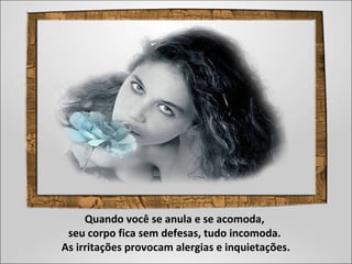 Quando você se anula e se acomoda,
seu corpo fica sem defesas, tudo incomoda.
As irritações provocam alergias e inquietações.
 