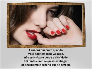 As unhas quebram quando
você não tem mais vaidade,
não se arrisca e perde a vitalidade.
Rói tanto como se quisesse chegar
ao seu íntimo e achar o que se perdeu.
 