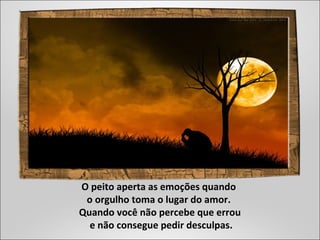 O peito aperta as emoções quando
o orgulho toma o lugar do amor.
Quando você não percebe que errou
e não consegue pedir desculpas.
 