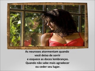 As neuroses atormentam quando
você deixa de sorrir
e esquece as doces lembranças.
Quando não sabe mais agradecer
ou ceder seu lugar.
 