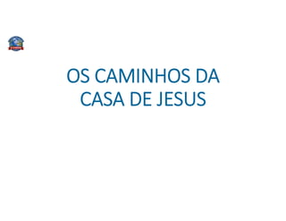 OS CAMINHOS DA
CASA DE JESUS
 