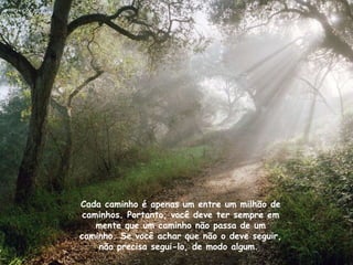 Cada caminho é apenas um entre um milhão de caminhos. Portanto, você deve ter sempre em mente que um caminho não passa de um caminho. Se você achar que não o deve seguir, não precisa segui-lo, de modo algum.