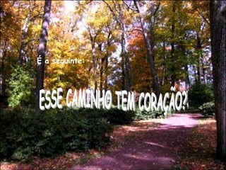 É a seguinte: ESSE CAMINHO TEM CORAÇÃO?