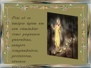 Pois só os amigos agem em seu caminhar como pequenos querubins, sempre companheiros, protetores, eternos vigilantes... 