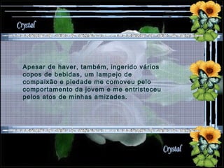 Apesar de haver, também, ingerido vários copos de bebidas, um lampejo de compaixão e piedade me comoveu pelo comportamento da jovem e me entristeceu pelos atos de minhas amizades. 