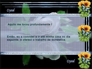Aquilo me tocou profundamente !  Então, eu a convidei a ir até minha casa no dia seguinte, e ofereci o trabalho de doméstica. 