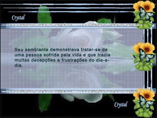 Seu semblante demonstrava tratar-se de uma pessoa sofrida pela vida e que trazia muitas decepções e frustrações do dia-a-dia. 