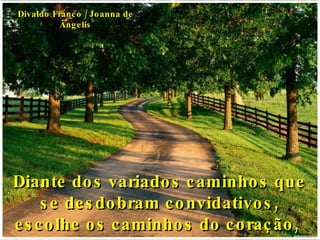 Diante dos variados caminhos que se desdobram convidativos, escolhe os caminhos do coração,  Divaldo Franco / Joanna de Ângelis 