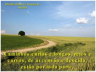 Caminhos curtos e longos, retos e curvos, de ascensão e descida,  estão por toda parte,  Divaldo Franco / Joanna de Ângelis 