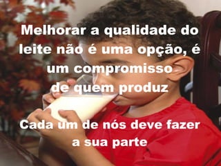 Melhorar a qualidade do leite não é uma opção, é um compromisso de quem produz Cada um de nós deve fazer a sua parte 