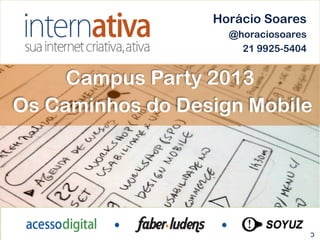 Horácio Soares
                       @horaciosoares
                         21 9925-5404


     Campus Party 2013
Os Caminhos do Design Mobile




                  Outubro de 2012 – São Paulo!
 