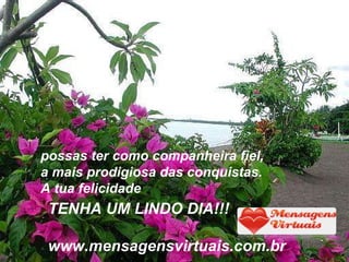 possas ter como companheira fiel,  a mais prodigiosa das conquistas.  A tua felicidade   TENHA UM LINDO DIA!!! www.mensagensvirtuais.com.br 