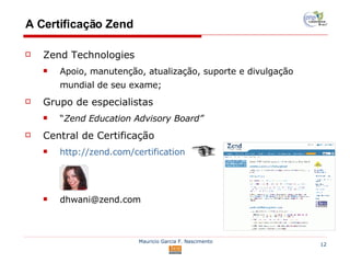 A Certificação Zend Zend Technologies Apoio, manutenção, atualização, suporte e divulgação mundial de seu exame; Grupo de especialistas “ Zend Education Advisory Board” Central de Certificação http://zend.com/certification [email_address] 