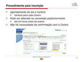 Procedimento para inscrição Agendamento do dia e horário Variável para cada Centro Pode ser alterado ou cancelado posteriormente Até 24 horas antes do exame Não há necessidade de confirmação com o Centro 