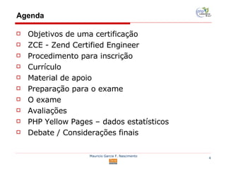 Agenda Objetivos de uma certificação ZCE - Zend Certified Engineer Procedimento para inscrição Currículo Material de apoio Preparação para o exame O exame Avaliações PHP Yellow Pages – dados estatísticos Debate / Considerações finais 
