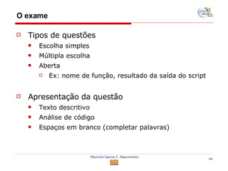 O exame Tipos de questões Escolha simples Múltipla escolha Aberta Ex: nome de função, resultado da saída do script Apresentação da questão Texto descritivo Análise de código Espaços em branco (completar palavras) 