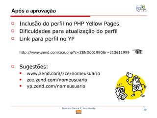 Após a aprovação Inclusão do perfil no PHP Yellow Pages Dificuldades para atualização do perfil Link para perfil no YP http://www.zend.com/zce.php?c=ZEND001990&r=213611999 Sugestões: www.zend.com/zce/nomeusuario zce.zend.com/nomeusuario yp.zend.com/nomeusuario 