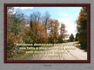 “Sofremos demasiado pelo pouco que
   nos falta e alegramo-nos pouco
      pelo muito que temos...”
           (W. Shakespeare)


              VOLTAR
 