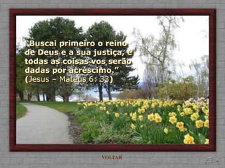 “Buscai primeiro o reino
de Deus e a sua justiça, e
todas as coisas vos serão
dadas por acréscimo.”
(Jesus – Mateus 6: 33)




                  VOLTAR
 