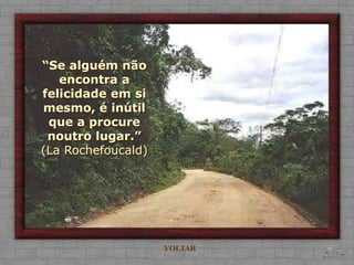 “Se alguém não
   encontra a
felicidade em si
mesmo, é inútil
 que a procure
 noutro lugar.”
(La Rochefoucald)




                    VOLTAR
 