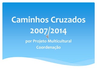 Caminhos Cruzados
2007/2014
por Projeto Multicultural
Coordenação
 
