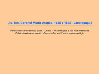 Av. Ten. Coronel Muniz Aragão, 1625 e 1695 - Jacarepaguá

 Pela Ayrton Senna sentido Barra – Centro – 1ª saída após a Vila Pan-Americana.
      Pela Linha Amarela sentido Centro – Barra – 3ª saída após o pedágio.
 