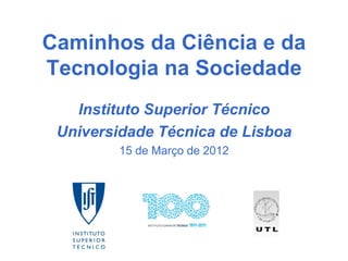 Caminhos da Ciência e da
Tecnologia na Sociedade
   Instituto Superior Técnico
 Universidade Técnica de Lisboa
         15 de Março de 2012
 