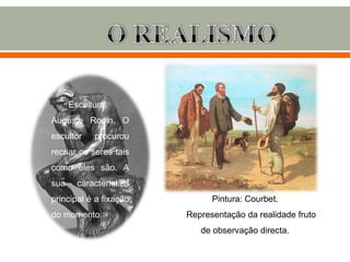 Escultura:
Auguste Rodin. O
escultor    procurou
recriar os seres tais
como eles são. A
sua     característica
principal é a fixação          Pintura: Courbet.
do momento.              Representação da realidade fruto
                            de observação directa.
 