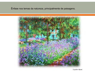 Ênfase nos temas da natureza, principalmente de paisagens.




                                                       O jardim, Monet
 