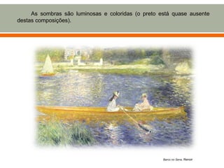 As sombras são luminosas e coloridas (o preto está quase ausente
destas composições).




                                                    Barco no Sena, Renoir
 