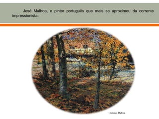 José Malhoa, o pintor português que mais se aproximou da corrente
impressionista.




                                                Outono, Malhoa
 