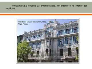Proclama-se o império da ornamentação, no exterior e no interior dos
edifícios.




          Projeto de Mikhail Eisenstein, 1903,
          Riga, Rússia
 