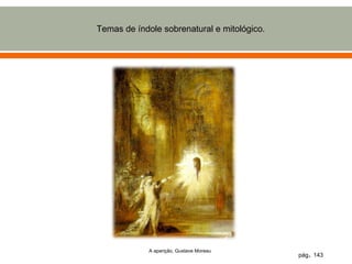 Temas de índole sobrenatural e mitológico.




             A aparição, Gustave Moreau
                                             pág. 143
 