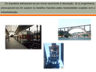 Os arquitetos esforçavam-se por inovar recorrendo à decoração. Já os engenheiros,
preocupavam-se em superar os desafios impostos pelas necessidades surgidas com a
industrialização.
 