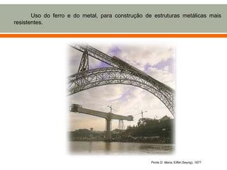 Uso do ferro e do metal, para construção de estruturas metálicas mais
resistentes.




                                                  Ponte D. Maria, Eiffel (Seyrig), 1877
 