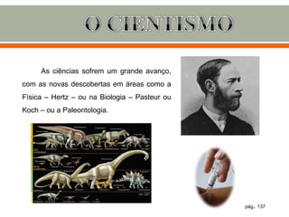 As ciências sofrem um grande avanço,
com as novas descobertas em áreas como a
Física – Hertz – ou na Biologia – Pasteur ou
Koch – ou a Paleontologia.




                                               pág. 137
 