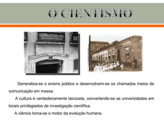 Generaliza-se o ensino público e desenvolvem-se os chamados meios de
comunicação em massa.
   A cultura é verdadeiramente laicizada, convertendo-se as universidades em
locais privilegiados de investigação científica.
   A ciência torna-se o motor da evolução humana.
 