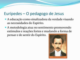 Eurípedes – O pedagogo de Jesus
 A educação como sinalizadora da verdade visando
as necessidades do Espírito.
 A metodologia atua no sentimento promovendo
estímulos e reações fortes e mudando a forma de
pensar e de sentir do Espírito.
 