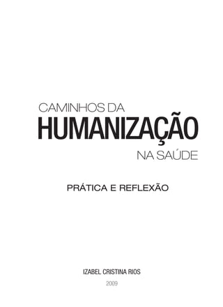 CAMINHOS DA

HUMANIZAÇÃO
NA SAÚDE
PRÁTICA E REFLEXÃO

Izabel Cristina Rios
2009
1

 