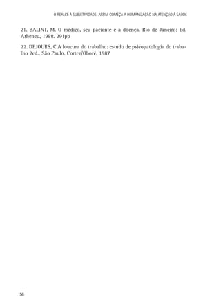 O Realce à Subjetividade: assim começa a Humanização na atenção à Saúde

21. BALINT, M. O médico, seu paciente e a doença. Rio de Janeiro: Ed.
Atheneu, 1988. 291pp
22. DEJOURS, C A loucura do trabalho: estudo de psicopatologia do trabalho 2ed., São Paulo, Cortez/Oboré, 1987

56

 
