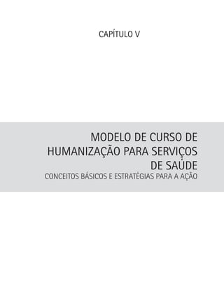 CAPÍTULO V

Modelo de Curso de
Humanização para Serviços
de Saúde

Conceitos básicos e estratégias para a ação

 