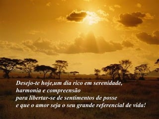VISITE para mensagens gratuitas
PowerPointSemanal
Desejo-te hoje,um dia rico em serenidade,
harmonia e compreensão
para libertar-se de sentimentos de posse
e que o amor seja o seu grande referencial de vida!
 