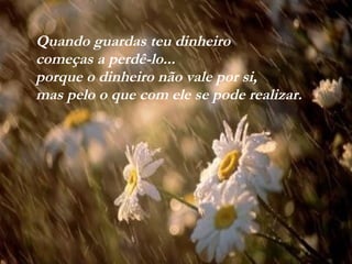 VISITE para mensagens gratuitas
PowerPointSemanal
Quando guardas teu dinheiro
começas a perdê-lo...
porque o dinheiro não vale por si,
mas pelo o que com ele se pode realizar.
 