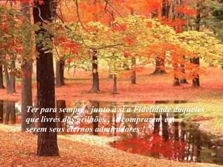 VISITE para mensagens gratuitas
PowerPointSemanal
Ter para sempre , junto à si a Fidelidade daqueles
que livres dos grilhões , se comprazem em
serem seus eternos admiradores !
 